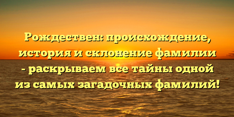 Рождествен: происхождение, история и склонение фамилии - раскрываем все тайны одной из самых загадочных фамилий!