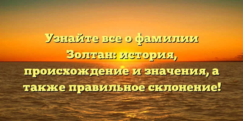 Узнайте все о фамилии Золтан: история, происхождение и значения, а также правильное склонение!