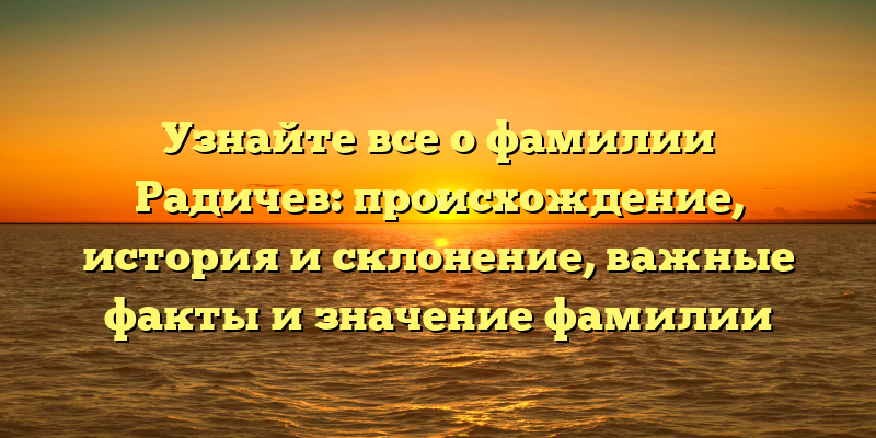 Узнайте все о фамилии Радичев: происхождение, история и склонение, важные факты и значение фамилии