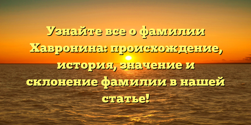 Узнайте все о фамилии Хавронина: происхождение, история, значение и склонение фамилии в нашей статье!