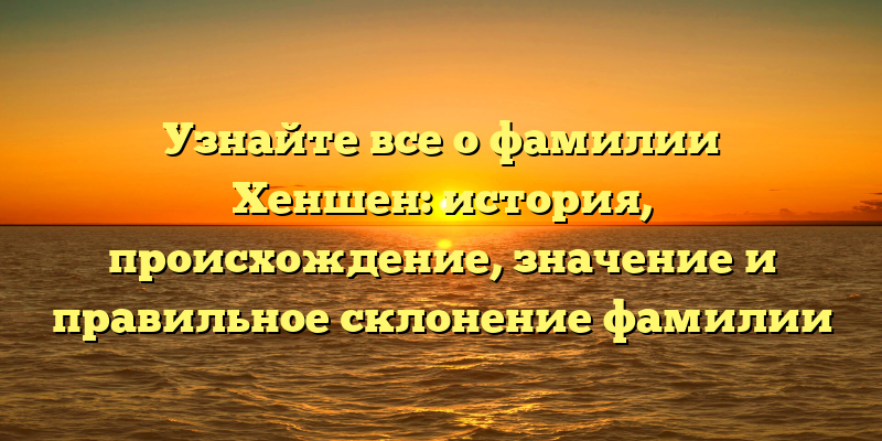 Узнайте все о фамилии Хеншен: история, происхождение, значение и правильное склонение фамилии