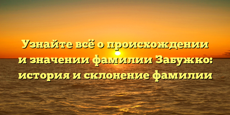 Узнайте всё о происхождении и значении фамилии Забужко: история и склонение фамилии