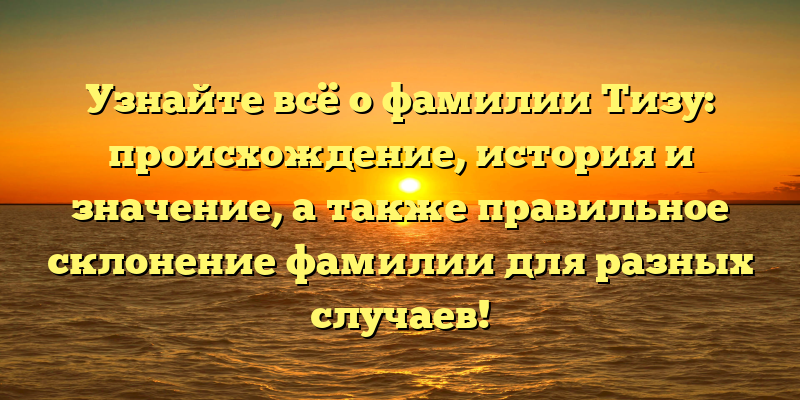 Узнайте всё о фамилии Тизу: происхождение, история и значение, а также правильное склонение фамилии для разных случаев!