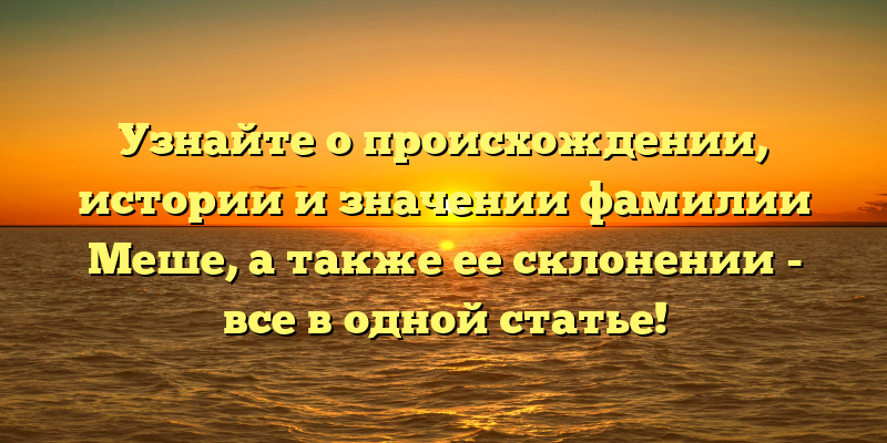Узнайте о происхождении, истории и значении фамилии Меше, а также ее склонении - все в одной статье!