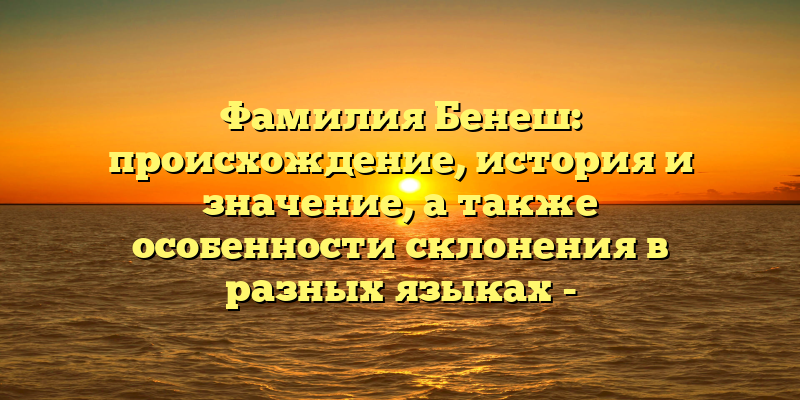 Фамилия Бенеш: происхождение, история и значение, а также особенности склонения в разных языках - SEO-заголовок для статьи о фамилии Бенеш.
