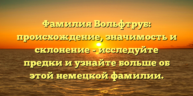 Фамилия Вольфтруб: происхождение, значимость и склонение - исследуйте предки и узнайте больше об этой немецкой фамилии.