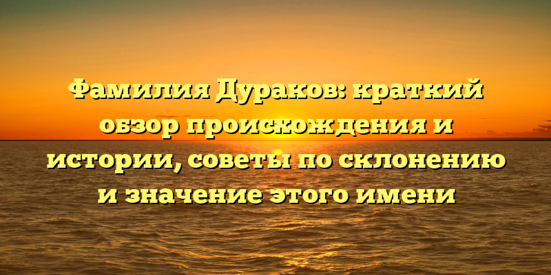 Фамилия Дураков: краткий обзор происхождения и истории, советы по склонению и значение этого имени