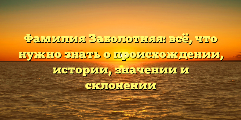 Фамилия Заболотняя: всё, что нужно знать о происхождении, истории, значении и склонении