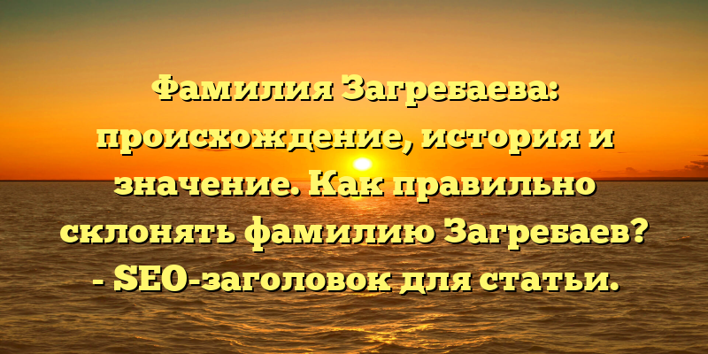 Фамилия Загребаева: происхождение, история и значение. Как правильно склонять фамилию Загребаев? - SEO-заголовок для статьи.