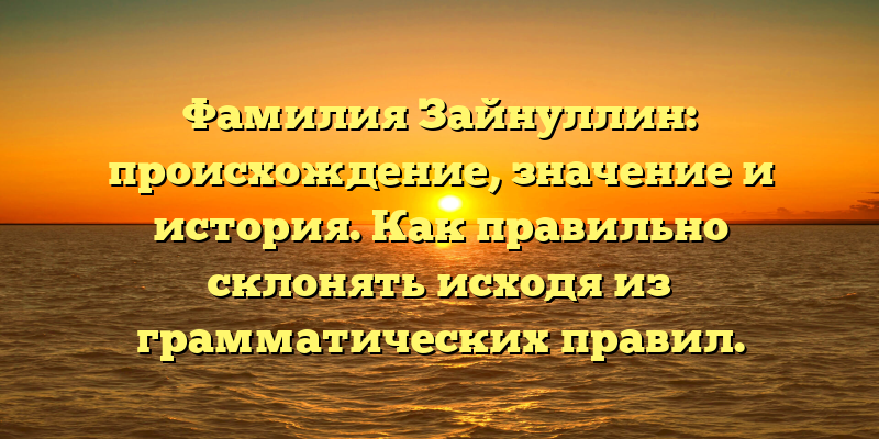 Фамилия Зайнуллин: происхождение, значение и история. Как правильно склонять исходя из грамматических правил.