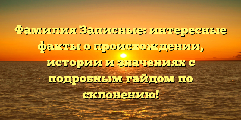 Фамилия Записные: интересные факты о происхождении, истории и значениях с подробным гайдом по склонению!