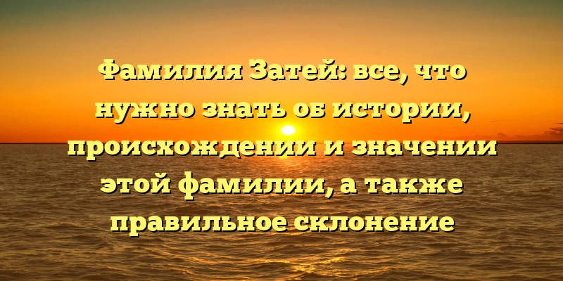 Фамилия Затей: все, что нужно знать об истории, происхождении и значении этой фамилии, а также правильное склонение