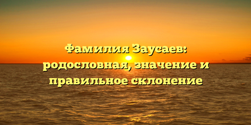 Фамилия Заусаев: родословная, значение и правильное склонение