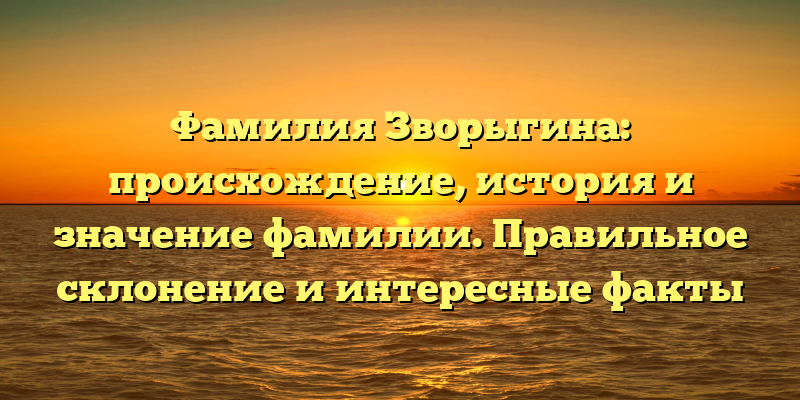 Фамилия Зворыгина: происхождение, история и значение фамилии. Правильное склонение и интересные факты