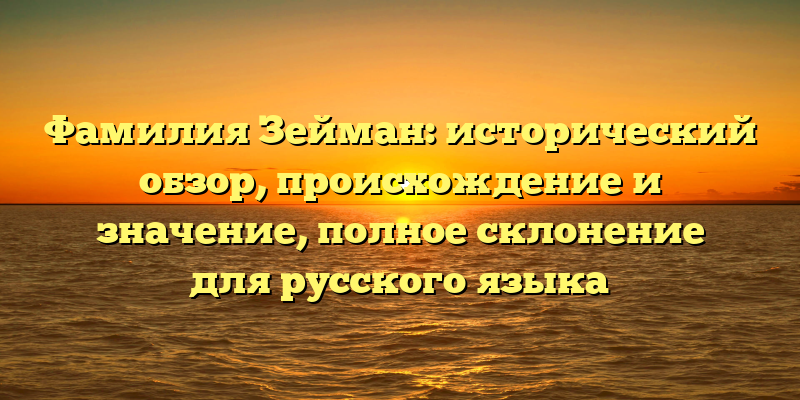 Фамилия Зейман: исторический обзор, происхождение и значение, полное склонение для русского языка