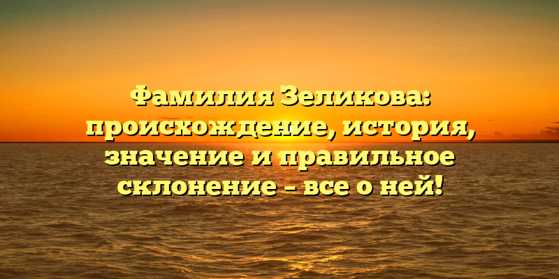 Фамилия Зеликова: происхождение, история, значение и правильное склонение – все о ней!
