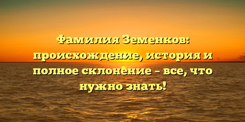 Фамилия Земенков: происхождение, история и полное склонение – все, что нужно знать!