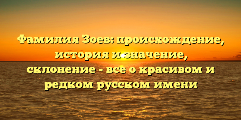 Фамилия Зоев: происхождение, история и значение, склонение - все о красивом и редком русском имени