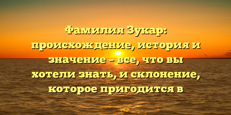 Фамилия Зукар: происхождение, история и значение – все, что вы хотели знать, и склонение, которое пригодится в повседневной жизни