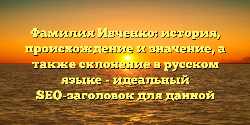 Фамилия Ивченко: история, происхождение и значение, а также склонение в русском языке - идеальный SEO-заголовок для данной статьи. Он содержит ключевые слова и фразы, которые помогут привлечь внимание читателей, заинтересованных в изучении происхождения и значении этой фамилии.