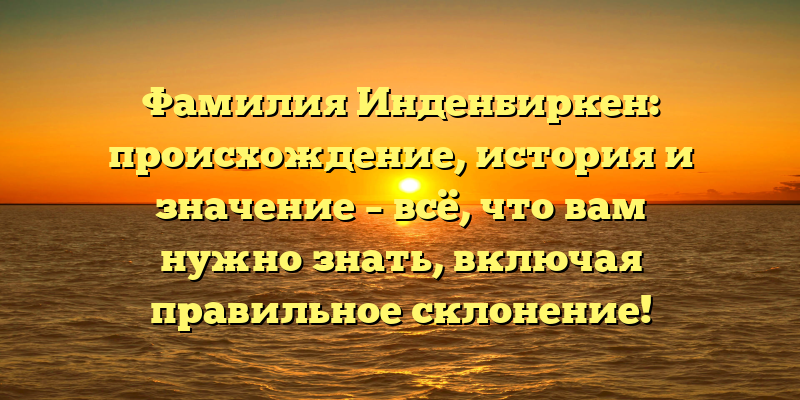 Фамилия Инденбиркен: происхождение, история и значение – всё, что вам нужно знать, включая правильное склонение!