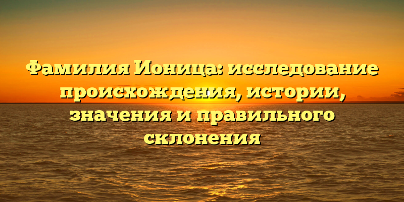 Фамилия Ионица: исследование происхождения, истории, значения и правильного склонения