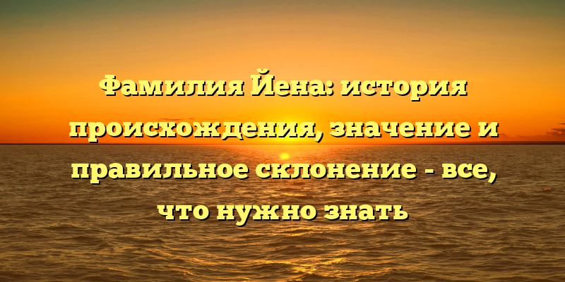 Фамилия Йена: история происхождения, значение и правильное склонение - все, что нужно знать