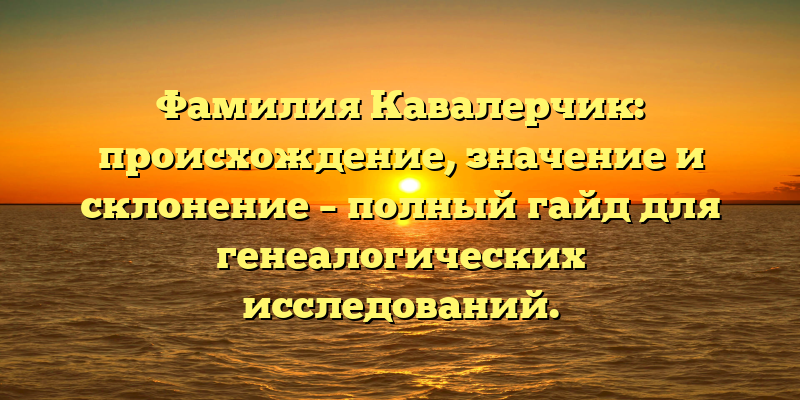 Фамилия Кавалерчик: происхождение, значение и склонение – полный гайд для генеалогических исследований.
