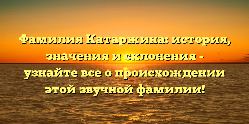 Фамилия Катаржина: история, значения и склонения - узнайте все о происхождении этой звучной фамилии!