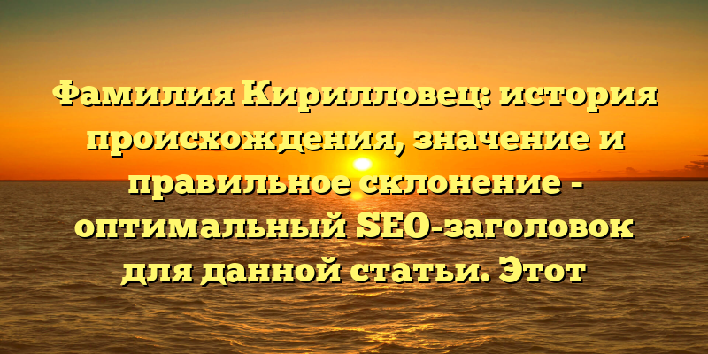 Фамилия Кирилловец: история происхождения, значение и правильное склонение - оптимальный SEO-заголовок для данной статьи. Этот заголовок содержит ключевые слова, которые помогут статье занять лидирующие позиции в поисковой выдаче, привлекая больше читателей и повышая ее авторитетность.