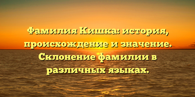 Фамилия Кишка: история, происхождение и значение. Склонение фамилии в различных языках.