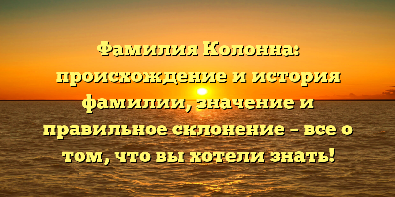 Фамилия Колонна: происхождение и история фамилии, значение и правильное склонение – все о том, что вы хотели знать!