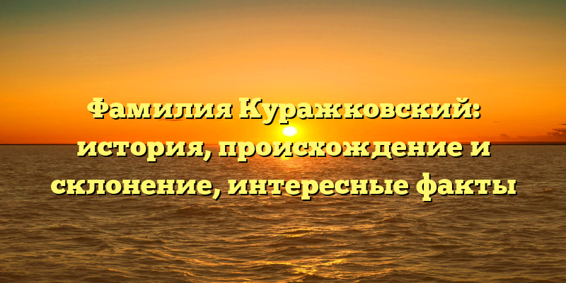 Фамилия Куражковский: история, происхождение и склонение, интересные факты