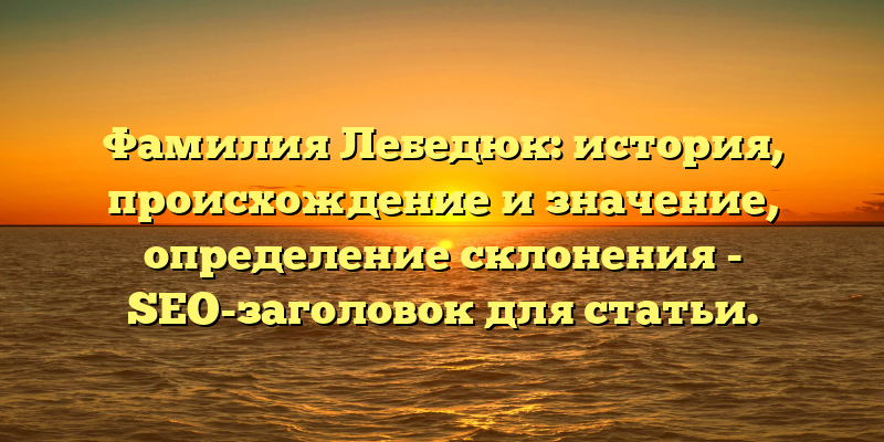 Фамилия Лебедюк: история, происхождение и значение, определение склонения - SEO-заголовок для статьи.