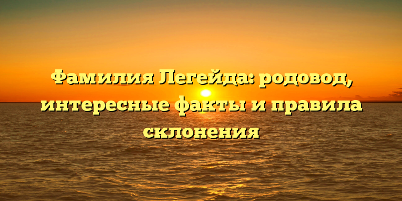 Фамилия Легейда: родовод, интересные факты и правила склонения
