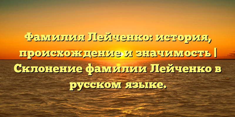 Фамилия Лейченко: история, происхождение и значимость | Склонение фамилии Лейченко в русском языке.