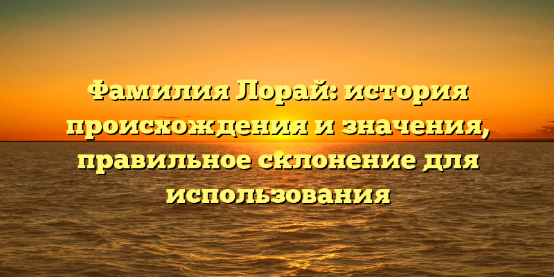 Фамилия Лорай: история происхождения и значения, правильное склонение для использования