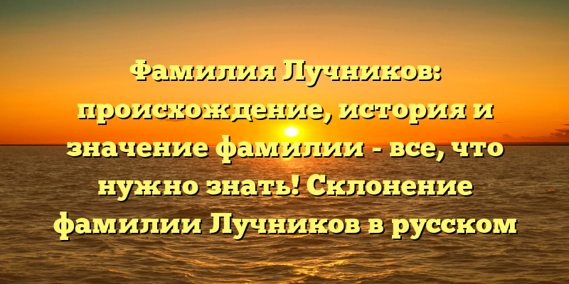 Фамилия Лучников: происхождение, история и значение фамилии - все, что нужно знать! Склонение фамилии Лучников в русском языке.