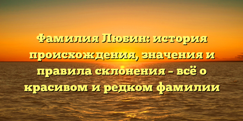 Фамилия Любин: история происхождения, значения и правила склонения – всё о красивом и редком фамилии