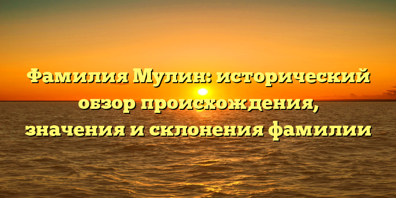 Фамилия Мулин: исторический обзор происхождения, значения и склонения фамилии