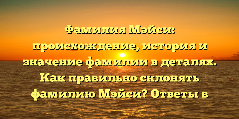 Фамилия Мэйси: происхождение, история и значение фамилии в деталях. Как правильно склонять фамилию Мэйси? Ответы в статье.