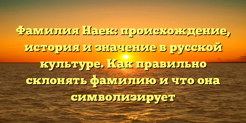 Фамилия Наек: происхождение, история и значение в русской культуре. Как правильно склонять фамилию и что она символизирует