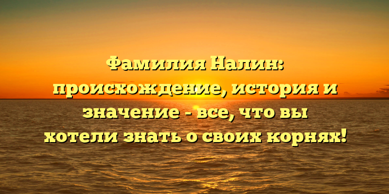 Фамилия Налин: происхождение, история и значение - все, что вы хотели знать о своих корнях!