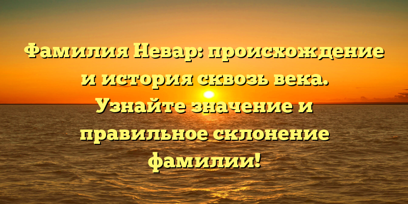 Фамилия Невар: происхождение и история сквозь века. Узнайте значение и правильное склонение фамилии!