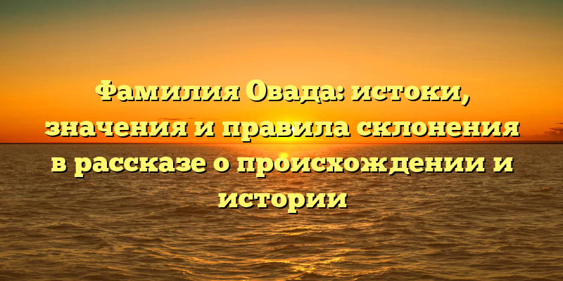 Фамилия Овада: истоки, значения и правила склонения в рассказе о происхождении и истории