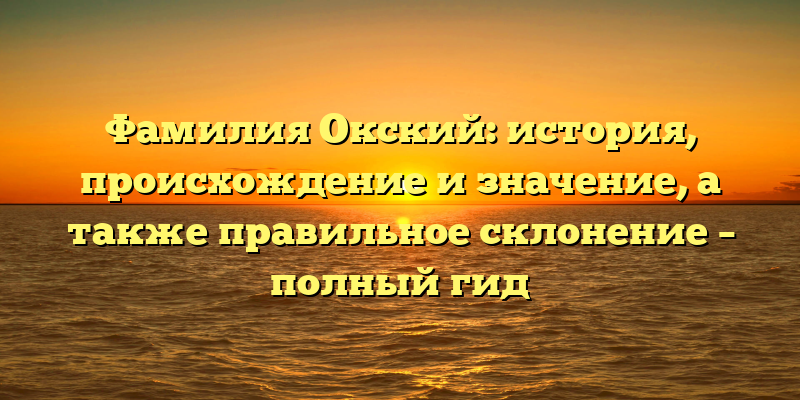 Фамилия Окский: история, происхождение и значение, а также правильное склонение – полный гид
