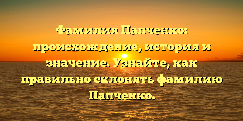 Фамилия Папченко: происхождение, история и значение. Узнайте, как правильно склонять фамилию Папченко.