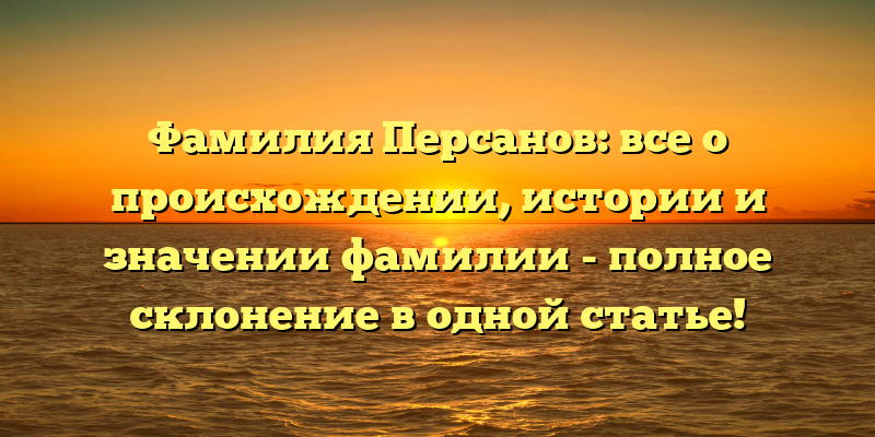 Фамилия Персанов: все о происхождении, истории и значении фамилии - полное склонение в одной статье!