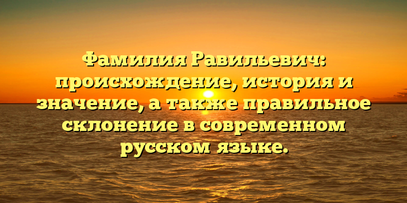 Фамилия Равильевич: происхождение, история и значение, а также правильное склонение в современном русском языке.