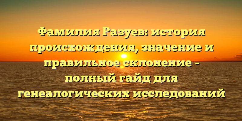 Фамилия Разуев: история происхождения, значение и правильное склонение - полный гайд для генеалогических исследований
